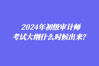 2024年初級審計師考試大綱什么時候出來？