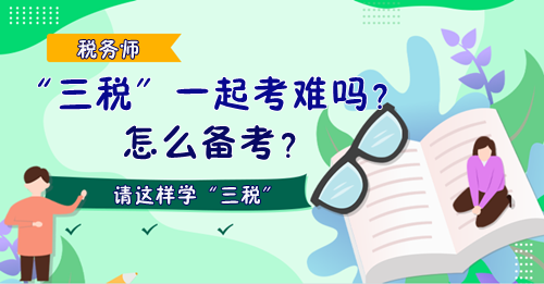 稅務(wù)師“三稅”一起考難嗎？怎么備考？