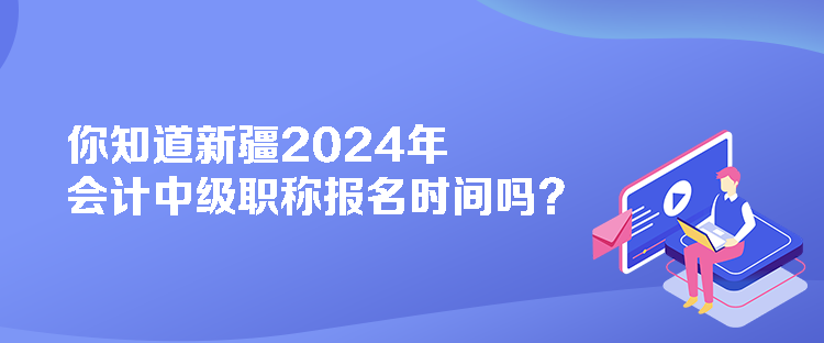 你知道新疆2024年會計中級職稱報名時間嗎？