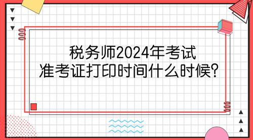 稅務(wù)師2024年考試準(zhǔn)考證打印時(shí)間什么時(shí)候？