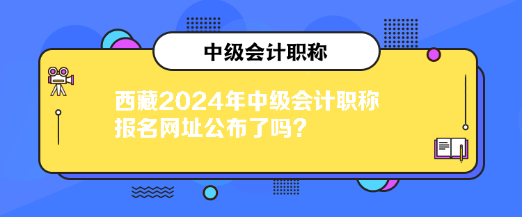 西藏2024年中級(jí)會(huì)計(jì)職稱報(bào)名網(wǎng)址公布了嗎？