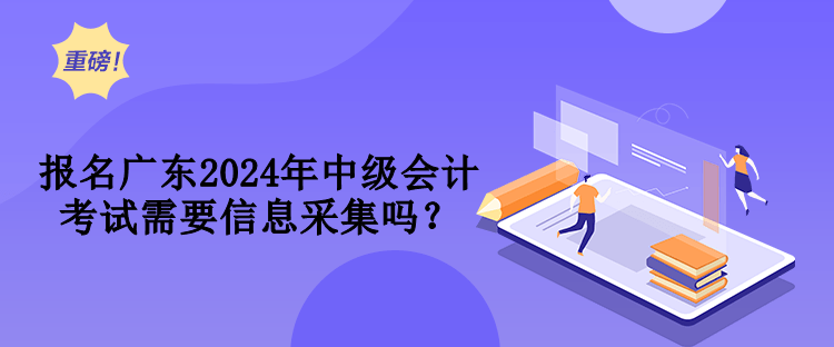 報(bào)名廣東2024年中級(jí)會(huì)計(jì)考試需要信息采集嗎？