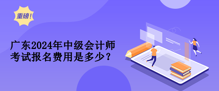 廣東2024年中級會計師考試報名費用是多少？