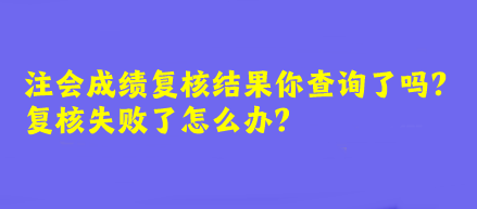 注會成績復核結(jié)果你查詢了嗎？復核失敗了怎么辦？