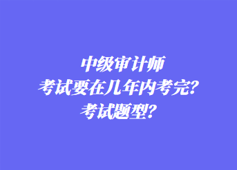 中級審計師考試要在幾年內考完？考試題型？