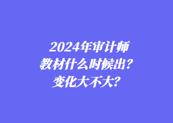 2024年審計(jì)師教材什么時(shí)候出？變化大不大？