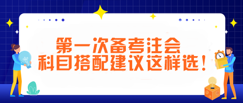 第一次備考注會(huì) 科目搭配建議這樣選！讓你事半功倍~