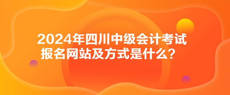 2024年四川中級會計考試報名網(wǎng)站及方式是什么？