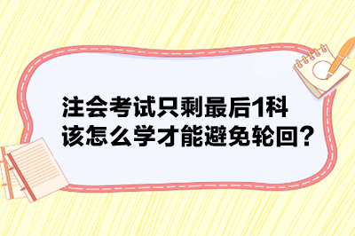 注會考試只剩最后1科 該怎么學(xué)才能避免輪回？