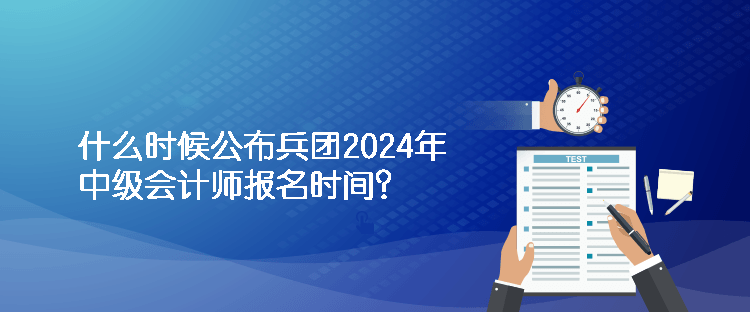 什么時候公布兵團(tuán)2024年中級會計師報名時間？