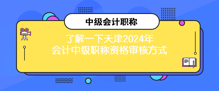 了解一下天津2024年會(huì)計(jì)中級(jí)職稱資格審核方式