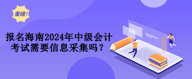 報(bào)名海南2024年中級(jí)會(huì)計(jì)考試需要信息采集嗎？