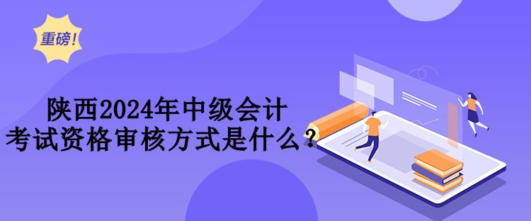 陜西2024年中級(jí)會(huì)計(jì)考試資格審核方式是什么？