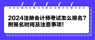 2024注冊會(huì)計(jì)師考試怎么報(bào)名？附報(bào)名時(shí)間及注意事項(xiàng)！