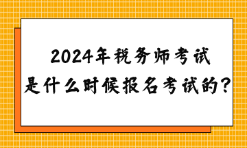 2024年稅務(wù)師考試是什么時候報名考試的？