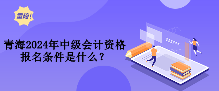 青海2024年中級會計資格報名條件是什么？