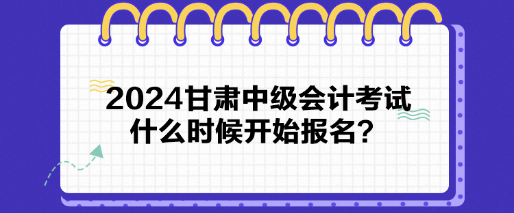 2024甘肅中級會計考試什么時候開始報名？