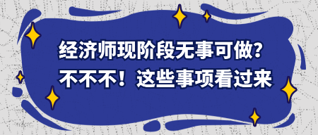 經(jīng)濟(jì)師現(xiàn)階段無事可做？不不不！這些事項(xiàng)看過來