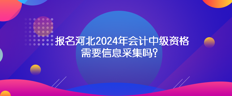 報(bào)名河北2024年會計(jì)中級資格需要信息采集嗎？