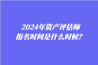 2024年資產(chǎn)評(píng)估師報(bào)名時(shí)間是什么時(shí)候？