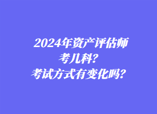 2024年資產(chǎn)評(píng)估師考幾科？考試方式有變化嗎？