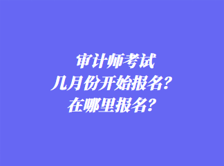 審計(jì)師考試幾月份開始報(bào)名？在哪里報(bào)名？