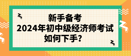 新手備考2024年初中級經(jīng)濟師考試如何下手？