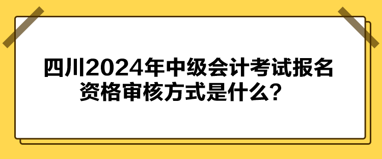 四川2024年中級會計考試報名資格審核方式是什么？