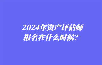 2024年資產(chǎn)評估師報(bào)名在什么時候？