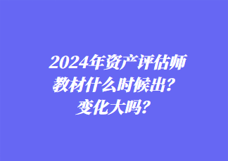 2024年資產(chǎn)評估師教材什么時候出？變化大嗎？