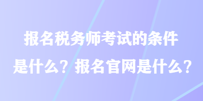 報名稅務(wù)師考試的條件是什么？報名官網(wǎng)是什么？