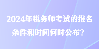 2024年稅務(wù)師考試的報名條件和時間何時公布？