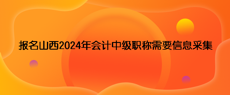 報名山西2024年會計中級職稱需要信息采集