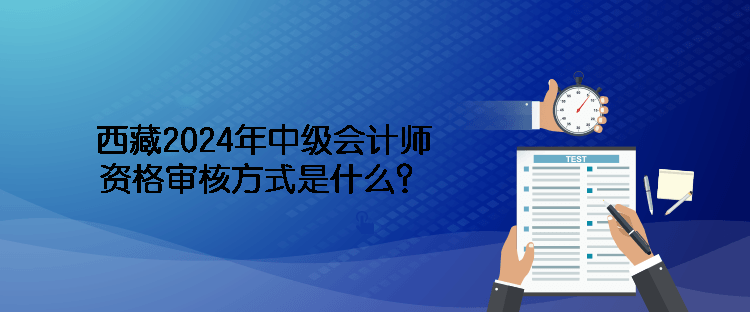 西藏2024年中級會計(jì)師資格審核方式是什么？