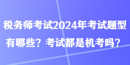 稅務(wù)師考試2024年考試題型有哪些？考試都是機考嗎？