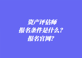 資產(chǎn)評估師報名條件是什么？報名官網(wǎng)？