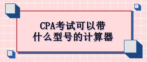 CPA考試可以帶什么型號的計(jì)算器