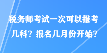 稅務(wù)師考試一次可以報考幾科？報名幾月份開始？