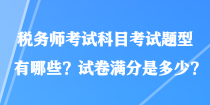 稅務(wù)師考試科目考試題型有哪些？試卷滿分是多少？