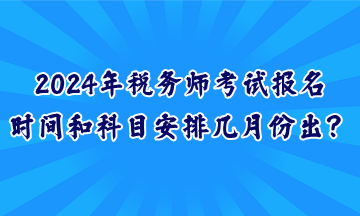 2024年稅務(wù)師考試報名時間和科目安排幾月份出？