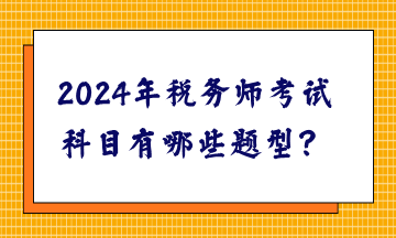 2024年稅務(wù)師考試科目有哪些題型？