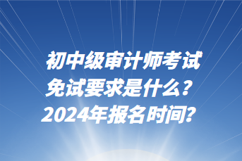 初中級審計師考試免試要求是什么？2024年報名時間？