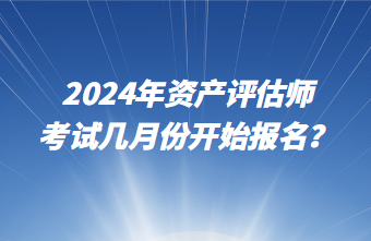 2024年資產(chǎn)評估師考試幾月份開始報名？