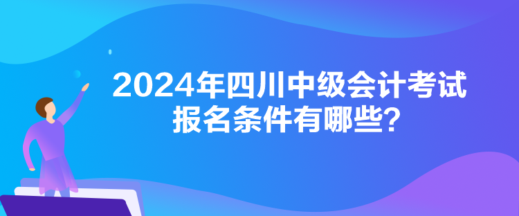 2024年四川中級(jí)會(huì)計(jì)考試報(bào)名條件有哪些？