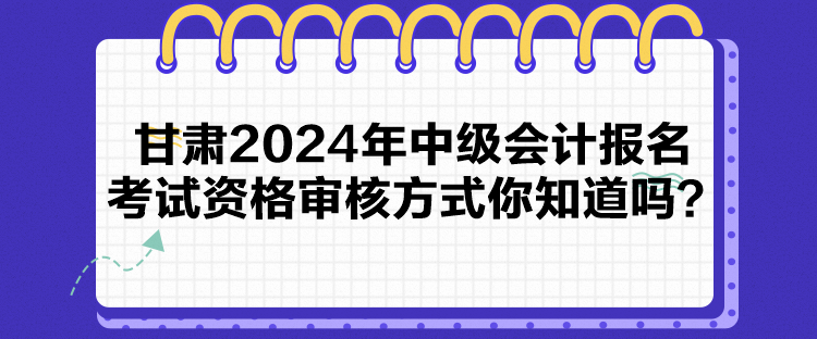 甘肅2024年中級會計(jì)報(bào)名考試資格審核方式你知道嗎？