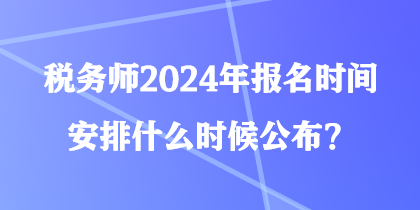 稅務師2024年報名時間安排什么時候公布？