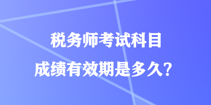 稅務師考試科目成績有效期是多久？