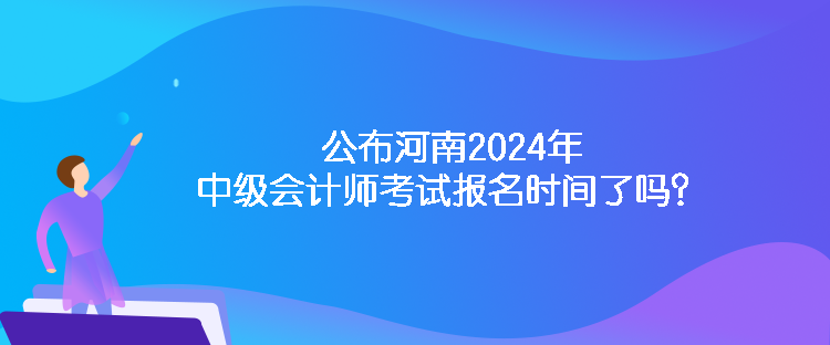 公布河南2024年中級會計師考試報名時間了嗎？