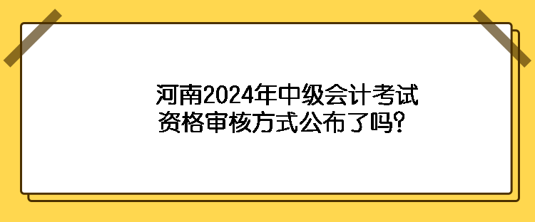 河南2024年中級會計考試資格審核方式公布了嗎？