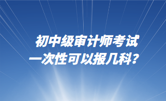 初中級審計(jì)師考試一次性可以報(bào)幾科？